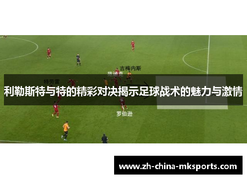 利勒斯特与特的精彩对决揭示足球战术的魅力与激情 利勒斯特与特的精彩对决揭示足球战术的魅力与激情