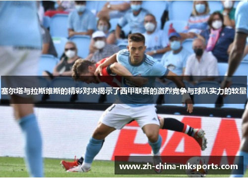 塞尔塔与拉斯维斯的精彩对决揭示了西甲联赛的激烈竞争与球队实力的较量 塞尔塔与拉斯维斯的精彩对决揭示了西甲联赛的激烈竞争与球队实力的较量
