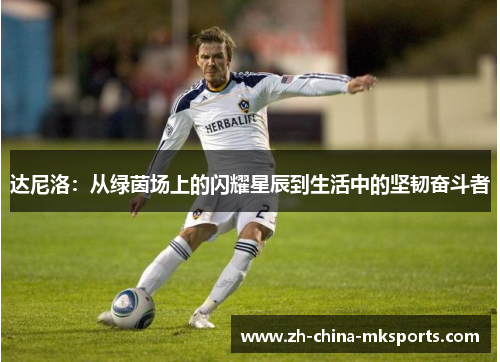 达尼洛:从绿茵场上的闪耀星辰到生活中的坚韧奋斗者 达尼洛:从绿茵场上的闪耀星辰到生活中的坚韧奋斗者