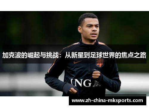 加克波的崛起与挑战:从新星到足球世界的焦点之路 加克波的崛起与挑战:从新星到足球世界的焦点之路