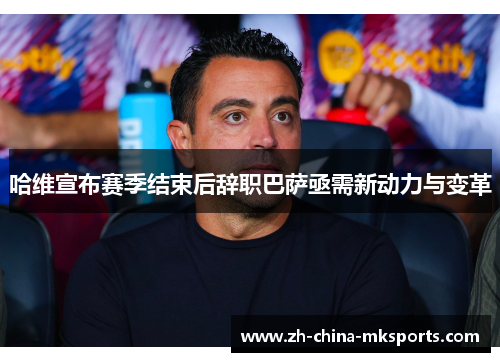 哈维宣布赛季结束后辞职巴萨亟需新动力与变革 哈维宣布赛季结束后辞职巴萨亟需新动力与变革