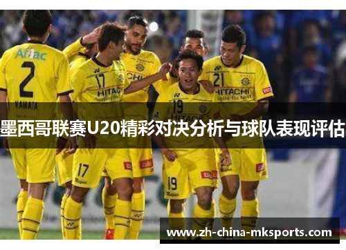 墨西哥联赛U20精彩对决分析与球队表现评估 墨西哥联赛U20精彩对决分析与球队表现评估