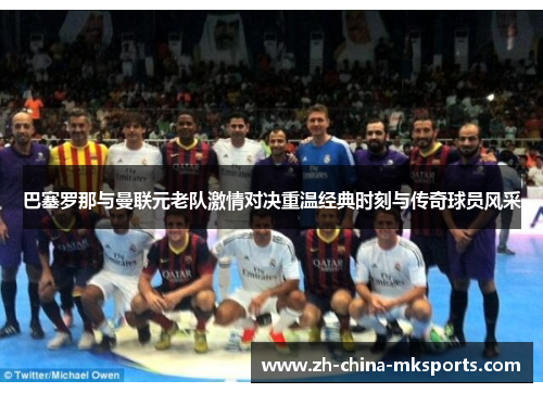 巴塞罗那与曼联元老队激情对决重温经典时刻与传奇球员风采 巴塞罗那与曼联元老队激情对决重温经典时刻与传奇球员风采